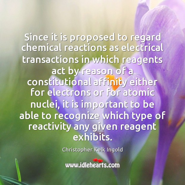 Since it is proposed to regard chemical reactions as electrical transactions in Christopher Kelk Ingold Picture Quote