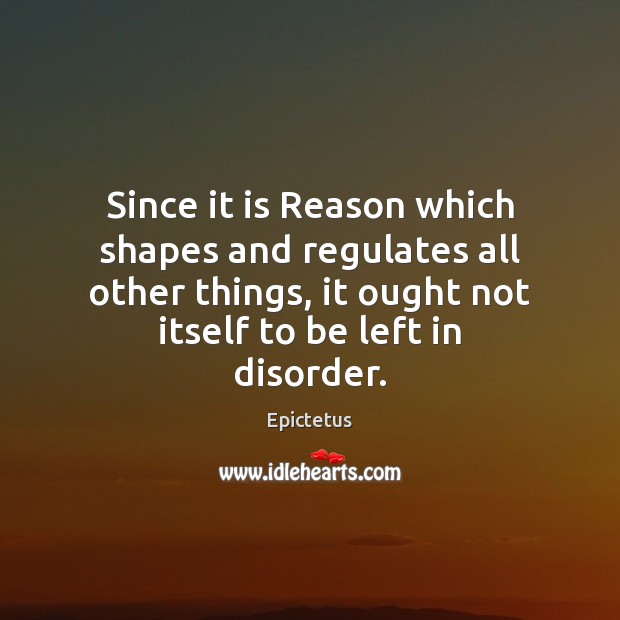Since it is Reason which shapes and regulates all other things, it Epictetus Picture Quote