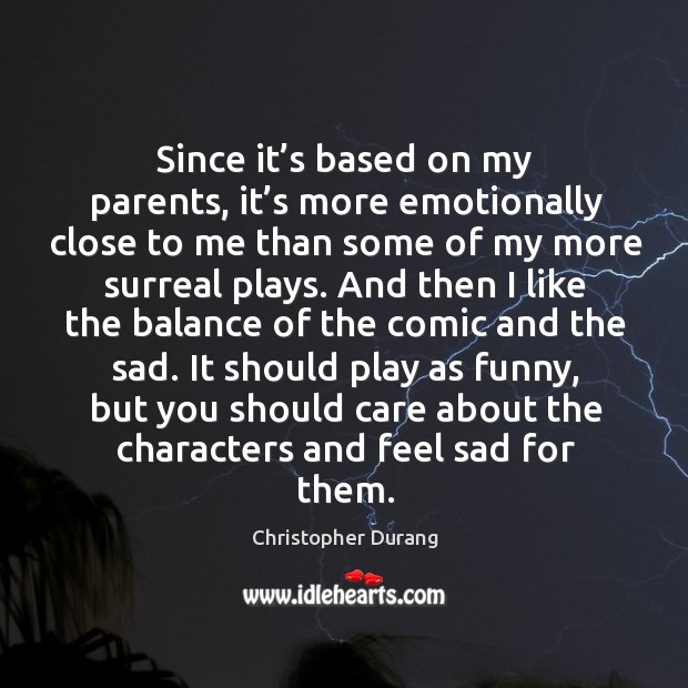 Since it’s based on my parents, it’s more emotionally close to me than some of my more surreal plays. Christopher Durang Picture Quote