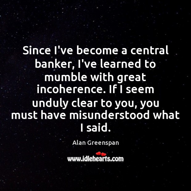 Since I’ve become a central banker, I’ve learned to mumble with great Alan Greenspan Picture Quote