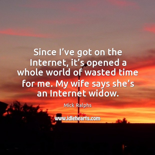 Since I’ve got on the internet, it’s opened a whole world of wasted time for me. My wife says she’s an internet widow. Mick Ralphs Picture Quote