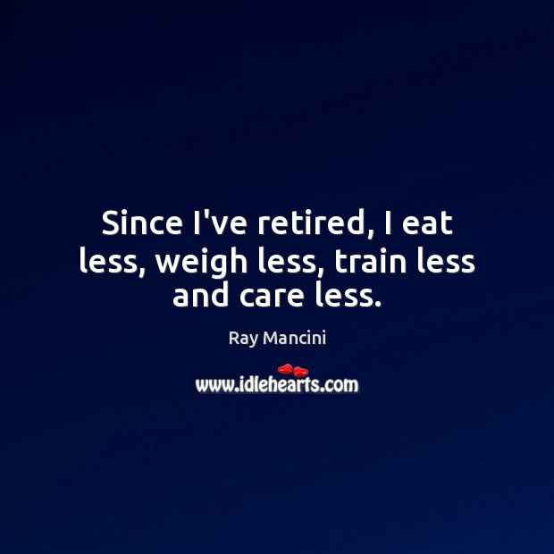 Since I’ve retired, I eat less, weigh less, train less and care less. Image