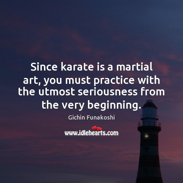 Since karate is a martial art, you must practice with the utmost Gichin Funakoshi Picture Quote