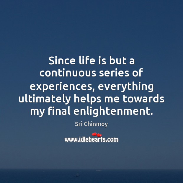 Since life is but a continuous series of experiences, everything ultimately helps Sri Chinmoy Picture Quote