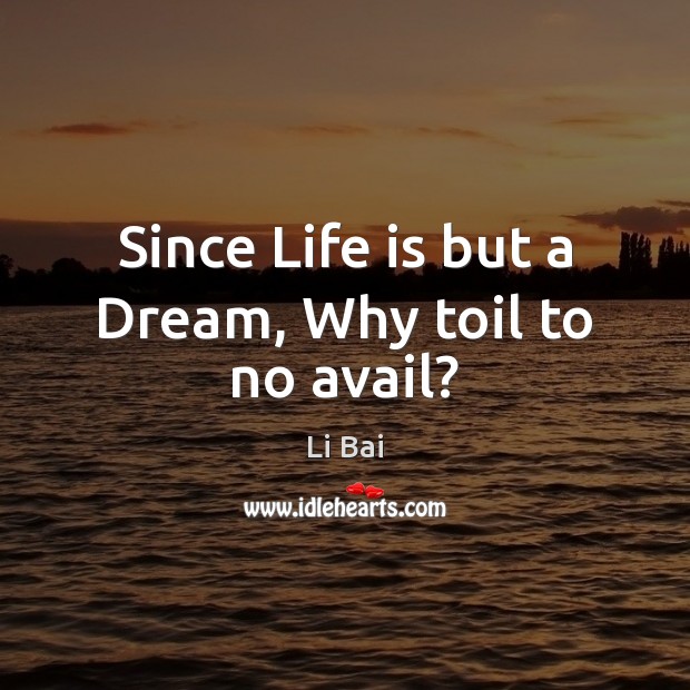 Since Life is but a Dream, Why toil to no avail? Li Bai Picture Quote