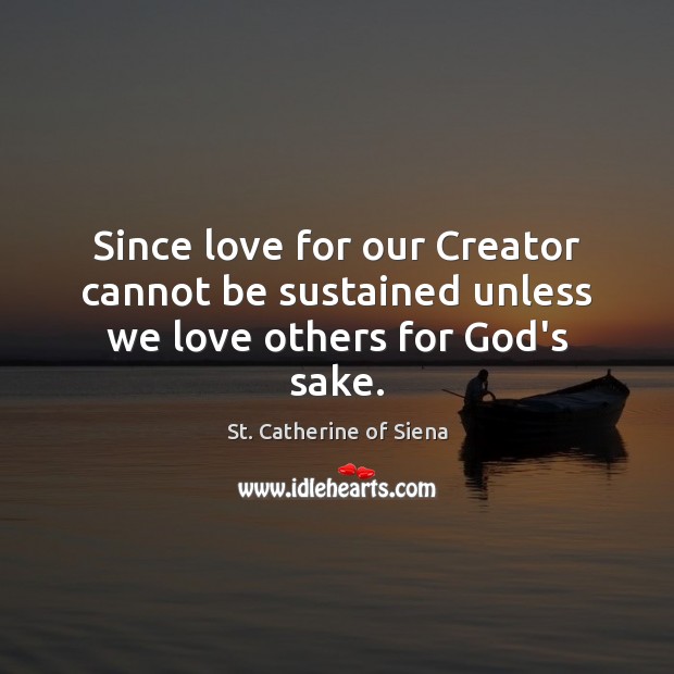 Since love for our Creator cannot be sustained unless we love others for God’s sake. St. Catherine of Siena Picture Quote