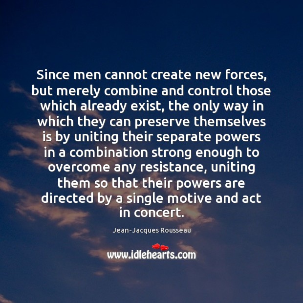 Since men cannot create new forces, but merely combine and control those Jean-Jacques Rousseau Picture Quote