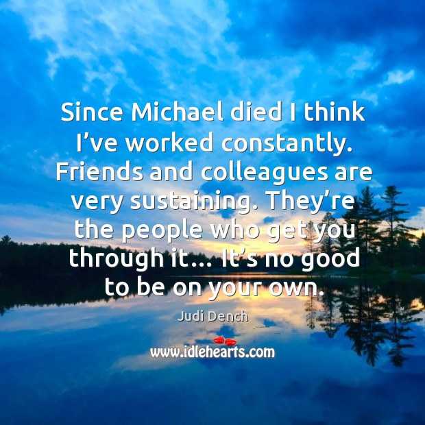 Since michael died I think I’ve worked constantly. Friends and colleagues are very sustaining. Image