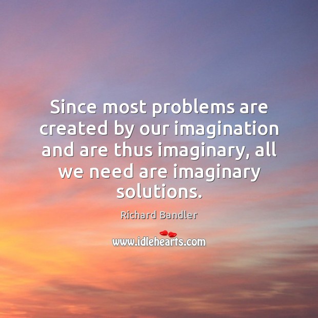 Since most problems are created by our imagination and are thus imaginary, Richard Bandler Picture Quote