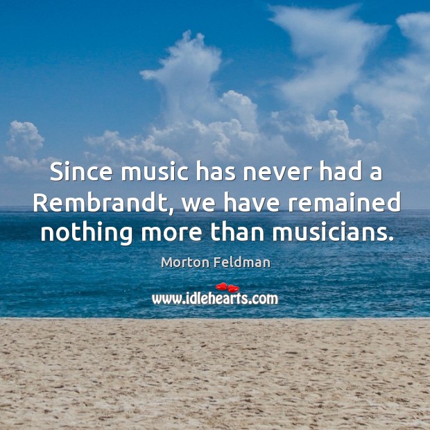 Since music has never had a rembrandt, we have remained nothing more than musicians. Morton Feldman Picture Quote