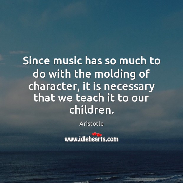 Since music has so much to do with the molding of character, Aristotle Picture Quote
