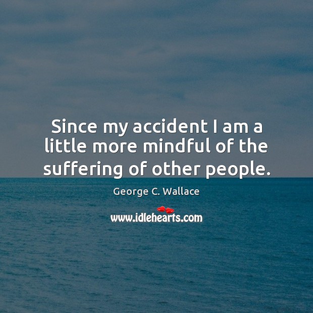 Since my accident I am a little more mindful of the suffering of other people. George C. Wallace Picture Quote