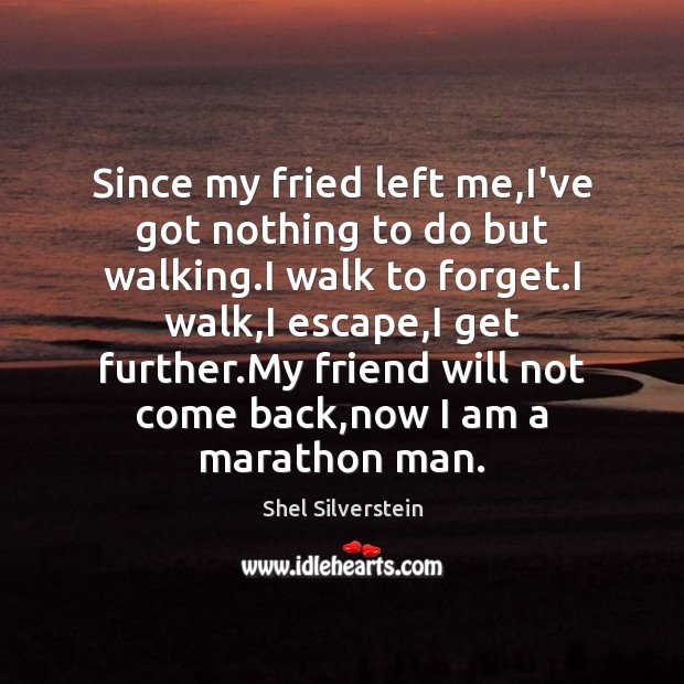 Since my fried left me,I’ve got nothing to do but walking. Shel Silverstein Picture Quote