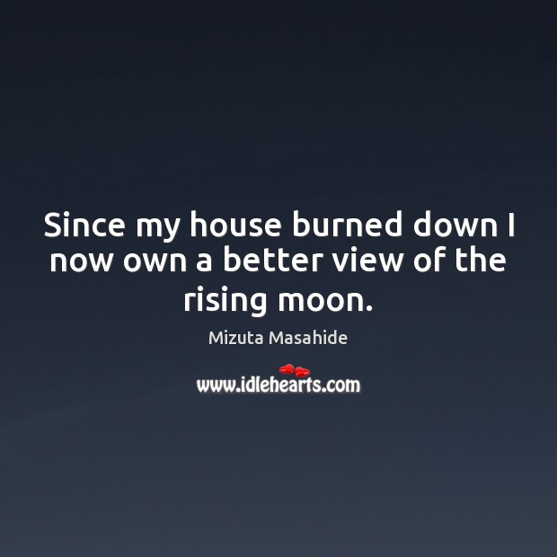 Since my house burned down I now own a better view of the rising moon. Mizuta Masahide Picture Quote