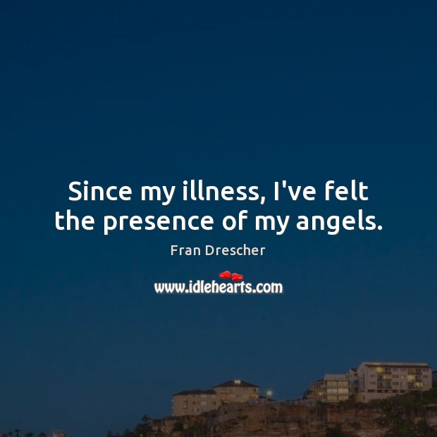 Since my illness, I’ve felt the presence of my angels. Fran Drescher Picture Quote