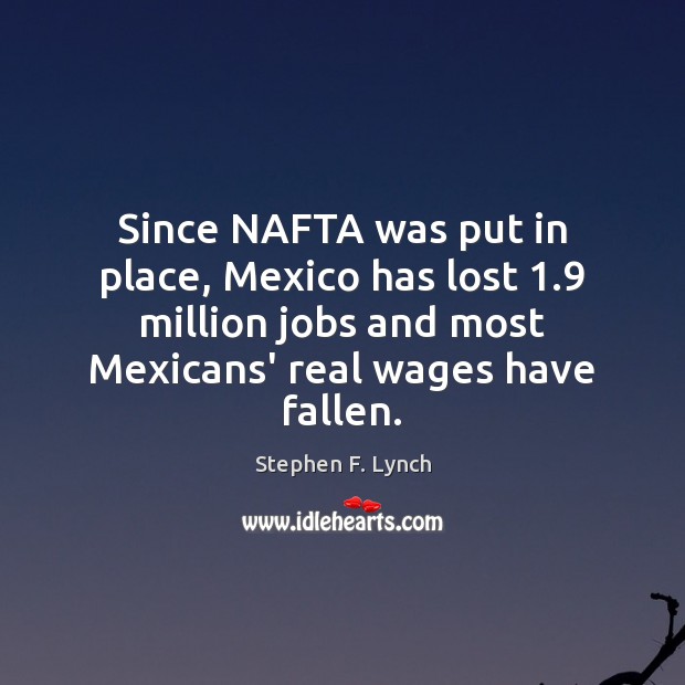 Since NAFTA was put in place, Mexico has lost 1.9 million jobs and Stephen F. Lynch Picture Quote
