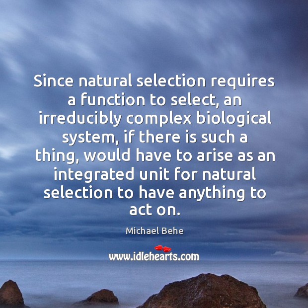 Since natural selection requires a function to select, an irreducibly complex biological system Michael Behe Picture Quote