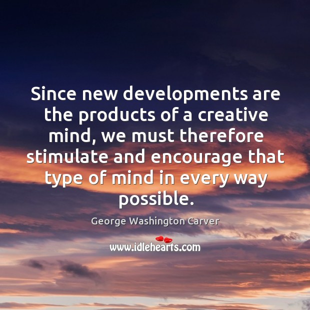 Since new developments are the products of a creative mind George Washington Carver Picture Quote