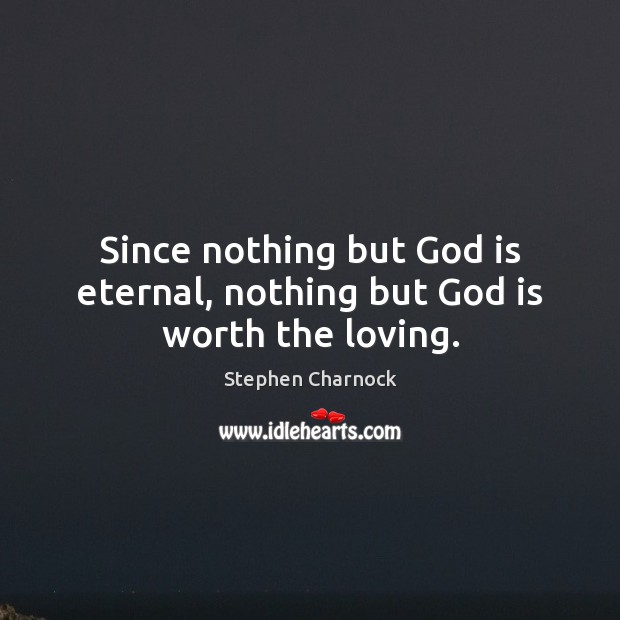 Since nothing but God is eternal, nothing but God is worth the loving. Stephen Charnock Picture Quote