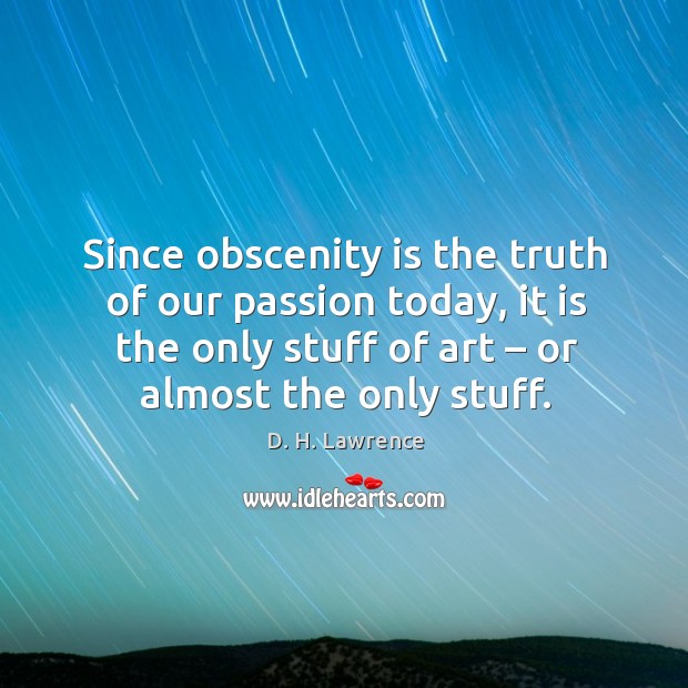 Since obscenity is the truth of our passion today, it is the only stuff of art – or almost the only stuff. D. H. Lawrence Picture Quote