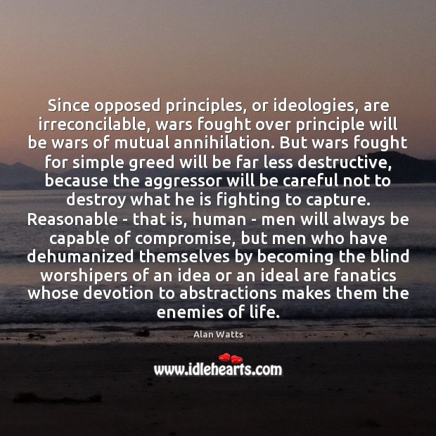 Since opposed principles, or ideologies, are irreconcilable, wars fought over principle will Alan Watts Picture Quote