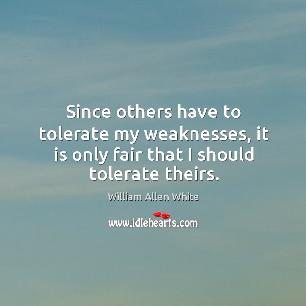 Since others have to tolerate my weaknesses, it is only fair that I should tolerate theirs. William Allen White Picture Quote