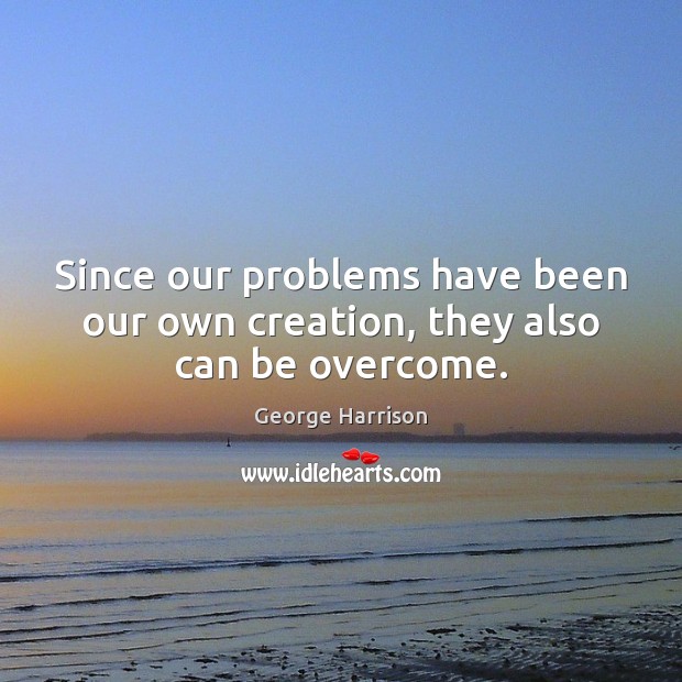 Since our problems have been our own creation, they also can be overcome. George Harrison Picture Quote