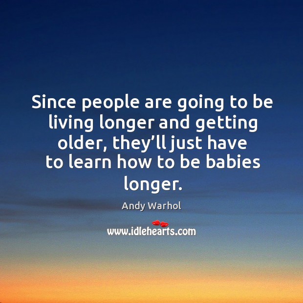 Since people are going to be living longer and getting older, they’ll just have to learn how to be babies longer. Andy Warhol Picture Quote