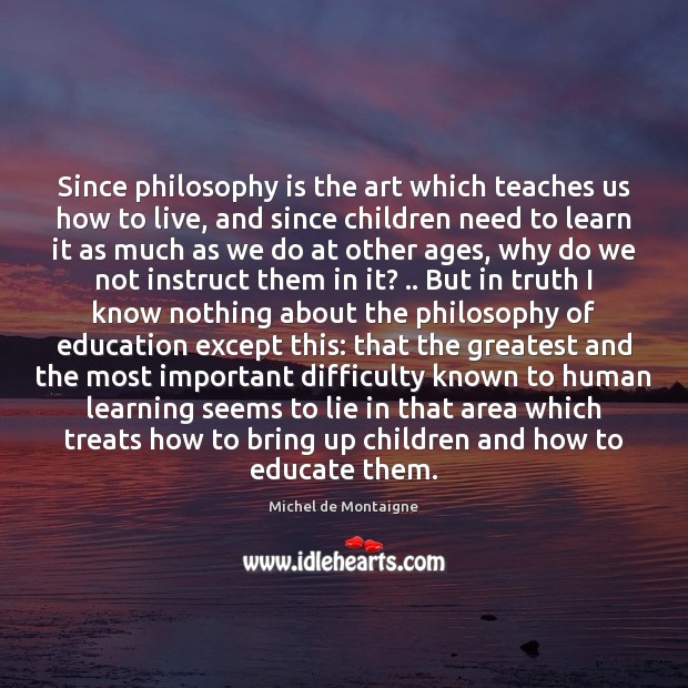 Since philosophy is the art which teaches us how to live, and Michel de Montaigne Picture Quote