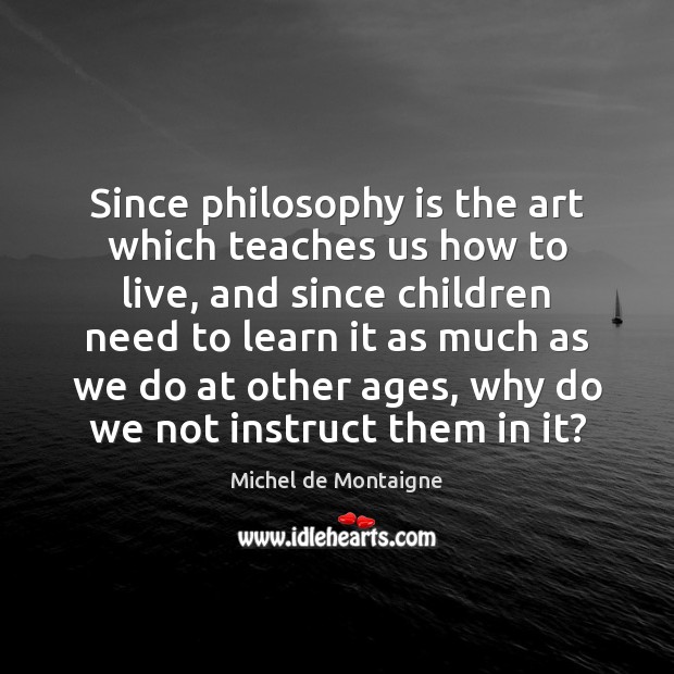 Since philosophy is the art which teaches us how to live, and Image