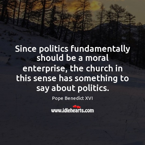 Since politics fundamentally should be a moral enterprise, the church in this Pope Benedict XVI Picture Quote