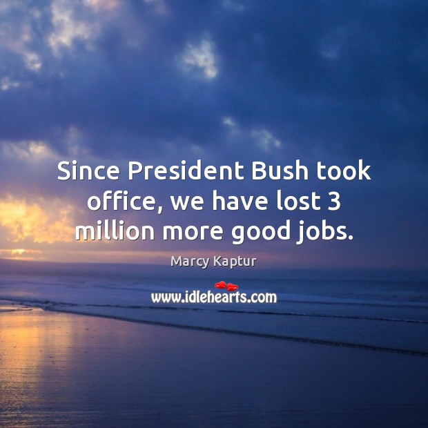 Since President Bush took office, we have lost 3 million more good jobs. Marcy Kaptur Picture Quote