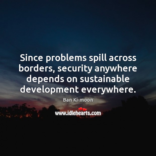 Since problems spill across borders, security anywhere depends on sustainable development everywhere. Ban Ki-moon Picture Quote