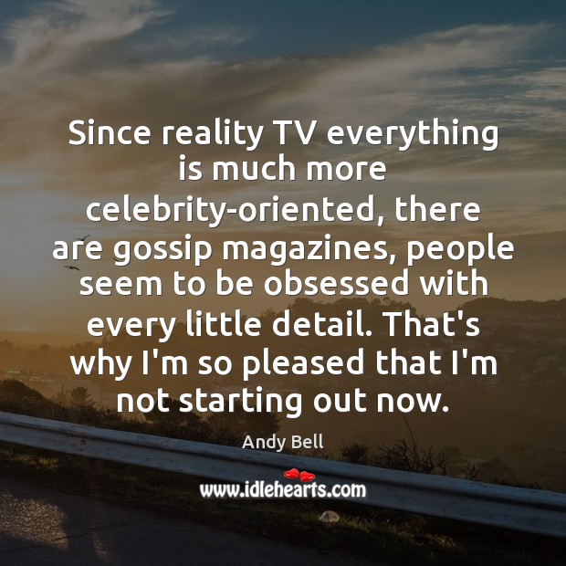 Since reality TV everything is much more celebrity-oriented, there are gossip magazines, Andy Bell Picture Quote
