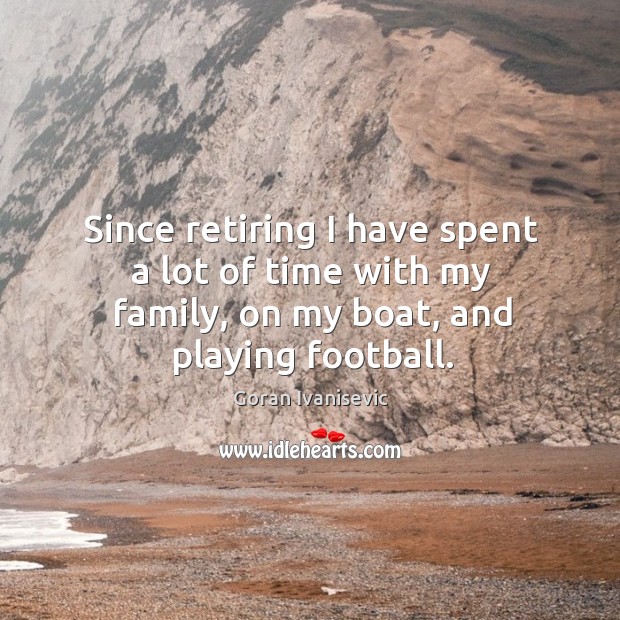 Since retiring I have spent a lot of time with my family, on my boat, and playing football. Goran Ivanisevic Picture Quote