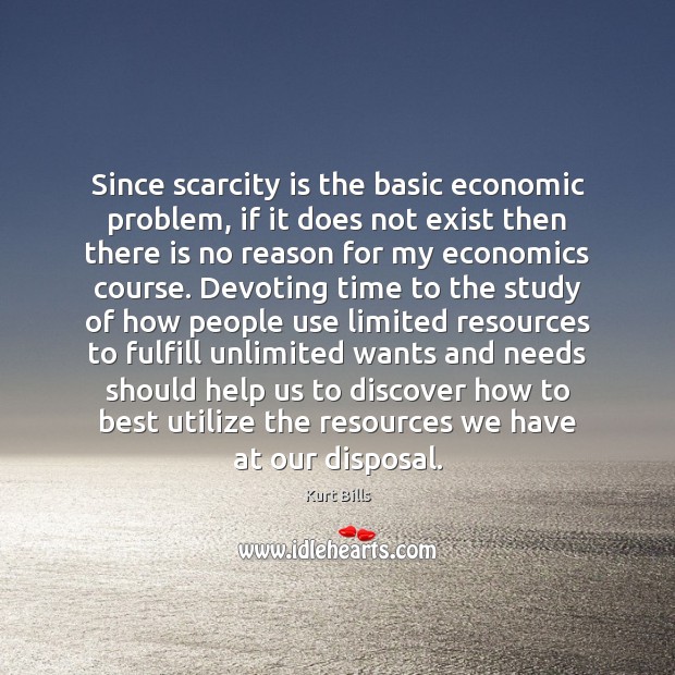 Since scarcity is the basic economic problem, if it does not exist Kurt Bills Picture Quote