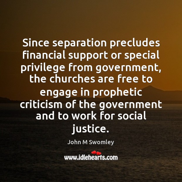 Since separation precludes financial support or special privilege from government, the churches John M Swomley Picture Quote