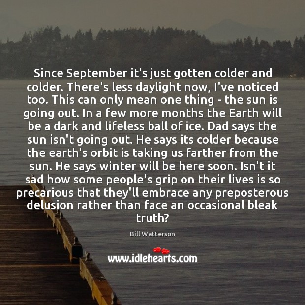 Since September it’s just gotten colder and colder. There’s less daylight now, Bill Watterson Picture Quote