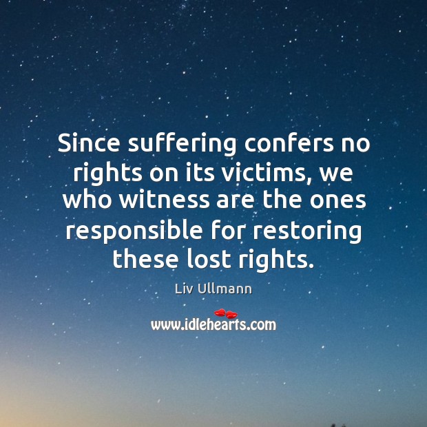 Since suffering confers no rights on its victims, we who witness are Liv Ullmann Picture Quote