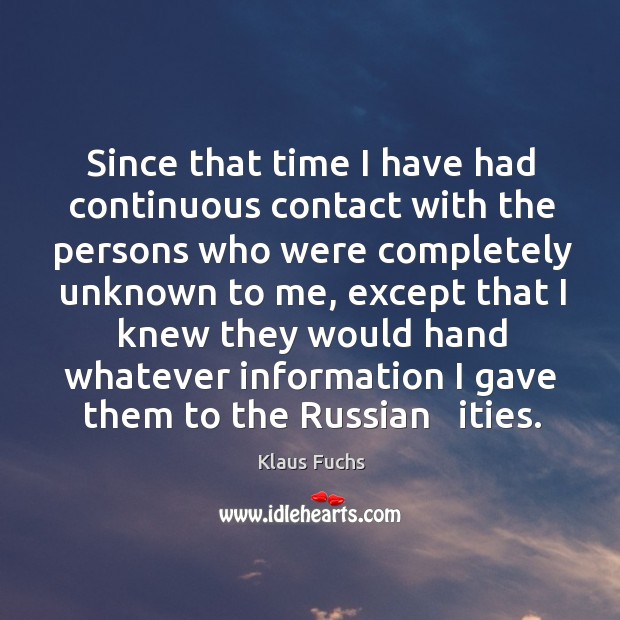 Since that time I have had continuous contact with the persons who were completely unknown to me Klaus Fuchs Picture Quote