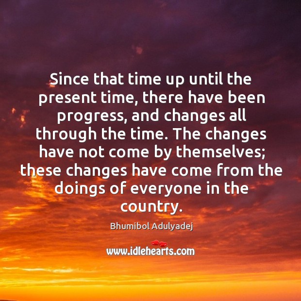 Since that time up until the present time, there have been progress, and changes all through the time. Bhumibol Adulyadej Picture Quote