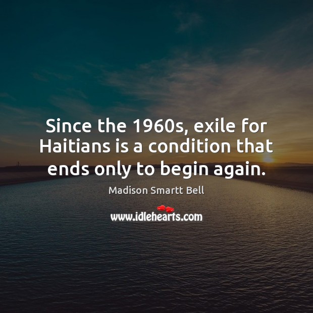 Since the 1960s, exile for Haitians is a condition that ends only to begin again. Madison Smartt Bell Picture Quote