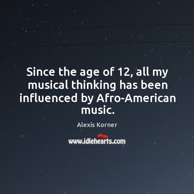 Since the age of 12, all my musical thinking has been influenced by afro-american music. Alexis Korner Picture Quote