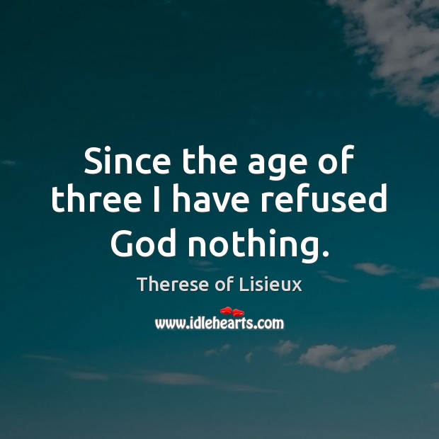 Since the age of three I have refused God nothing. Therese of Lisieux Picture Quote