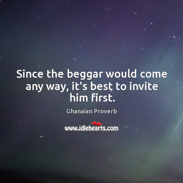 Since the beggar would come any way, it’s best to invite him first. Ghanaian Proverbs Image