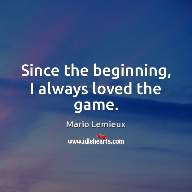 Since the beginning, I always loved the game. Mario Lemieux Picture Quote