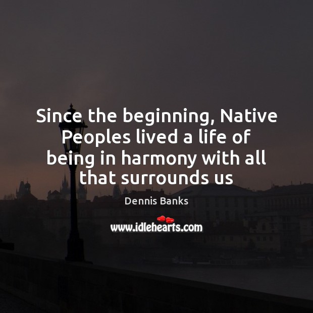 Since the beginning, Native Peoples lived a life of being in harmony Dennis Banks Picture Quote