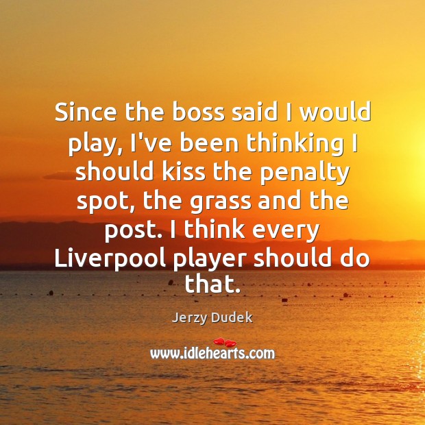 Since the boss said I would play, I’ve been thinking I should Jerzy Dudek Picture Quote