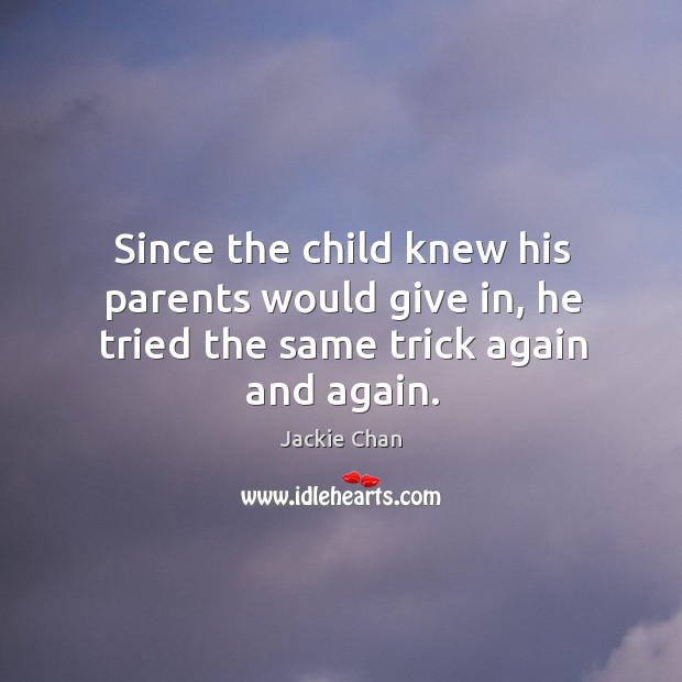 Since the child knew his parents would give in, he tried the same trick again and again. Jackie Chan Picture Quote