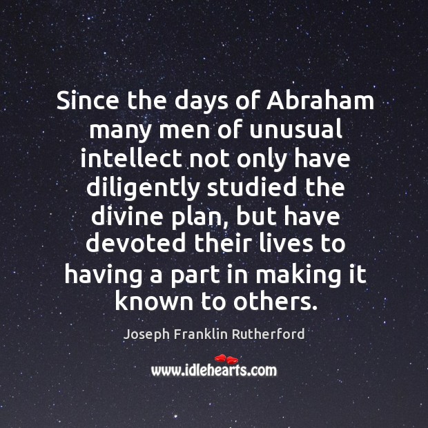 Since the days of abraham many men of unusual intellect not only have diligently studied the divine plan Joseph Franklin Rutherford Picture Quote